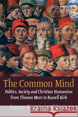The Common Mind: Politics, Society and Christian Humanism from Thomas More to Russell Kirk Gushurst-Moore, Andre 9781621380115 Angelico Press