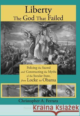 Liberty, the God That Failed: Policing the Sacred and Constructing the Myths of the Secular State, from Locke to Obama Ferrara, Christopher A. 9781621380207 Angelico Press