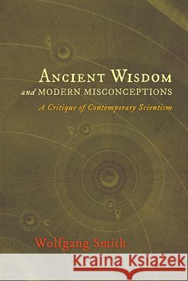 Ancient Wisdom and Modern Misconceptions: A Critique of Contemporary Scientism Dr Wolfgang Smith, Jean Borella 9781621380214