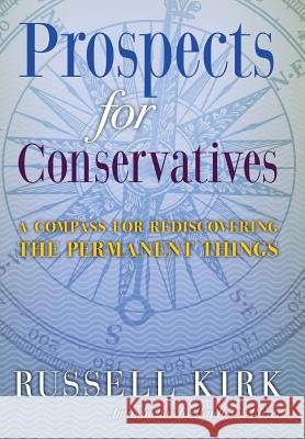 Prospects for Conservatives: A Compass for Rediscovering the Permanent Things Russell Kirk, Bradley J. Birzer 9781621380498