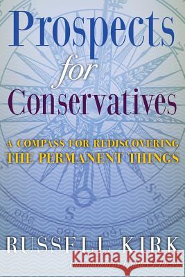 Prospects for Conservatives: A Compass for Rediscovering the Permanent Things Russell Kirk, Bradley J. Birzer 9781621380504