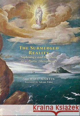 The Submerged Reality: Sophiology and the Turn to a Poetic Metaphysics Michael Martin Adrian Pabst 9781621381150 Angelico Press