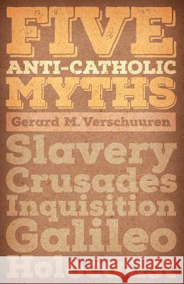 Five Anti-Catholic Myths: Slavery, Crusades, Inquisition, Galileo, Holocaust Gerard M. Verschuuren 9781621381280 Angelico Press