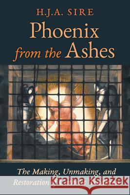 Phoenix from the Ashes: The Making, Unmaking, and Restoration of Catholic Tradition Henry Sire H. J. a. Sire 9781621381402 Angelico Press