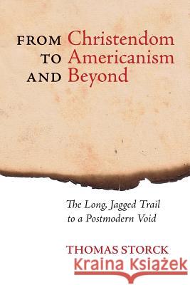 From Christendom to Americanism and Beyond: The Long, Jagged Trail to a Postmodern Void Thomas Storck Joseph Pearce 9781621381440 Angelico Press