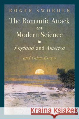 The Romantic Attack on Modern Science in England and America & Other Essays Roger Sworder   9781621381471 Angelico Press