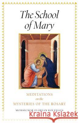 The School of Mary: Meditations on the Mysteries of the Rosary Monsignor Florian Kolfhaus Michaela Mineo 9781621381624 Angelico Press