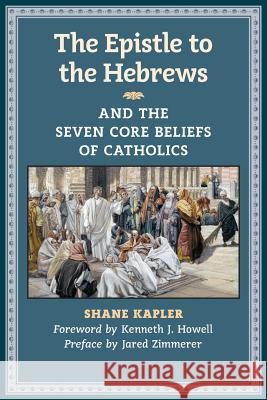 The Epistle to the Hebrews and the Seven Core Beliefs of Catholics Shane Kapler Kenneth J Howell Jared Zimmerer 9781621381662