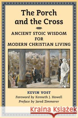 The Porch and the Cross: Ancient Stoic Wisdom for Modern Christian Living Kevin Vost, PhD Kenneth J Howell Jared Zimmerer 9781621381709 Angelico Press