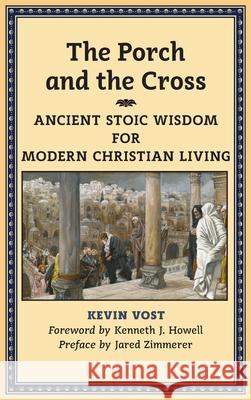 The Porch and the Cross: Ancient Stoic Wisdom for Modern Christian Living Kevin Vost Kenneth J. Howell Jared Zimmerer 9781621382034 Angelico PR