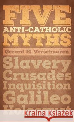 Five Anti-Catholic Myths: Slavery, Crusades, Inquisition, Galileo, Holocaust Gerard M. Verschuuren 9781621382058 Angelico Press