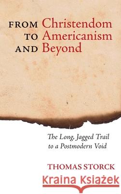 From Christendom to Americanism and Beyond: The Long, Jagged Trail to a Postmodern Void Thomas Storck Joseph Pearce 9781621382065 Angelico PR