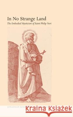 In No Strange Land: The Embodied Mysticism of Saint Philip Neri Jonathan Robinson 9781621382089 Angelico Press