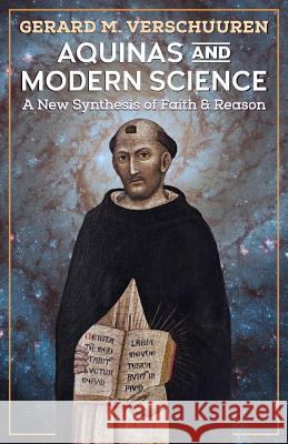 Aquinas and Modern Science: A New Synthesis of Faith and Reason Gerard M. Verschuuren S. J. Joseph W. Koterski 9781621382287 Angelico Press