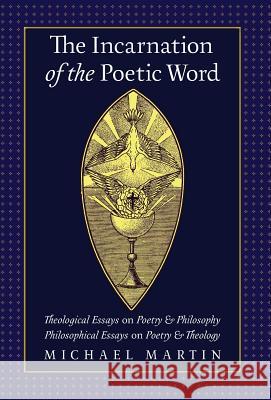 The Incarnation of the Poetic Word: Theological Essays on Poetry & Philosophy - Philosophical Essays on Poetry & Theology Michael Martin William Desmond Therese Schroeder-Sheker 9781621382409 Angelico Press