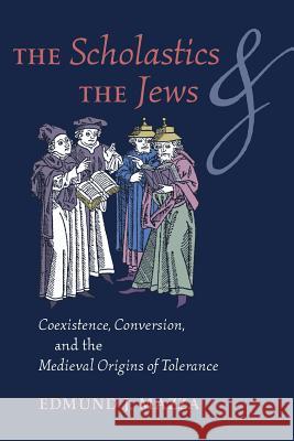 The Scholastics and the Jews: Coexistence, Conversion, and the Medieval Origins of Tolerance Edmund J. Mazza 9781621382737 Angelico Press