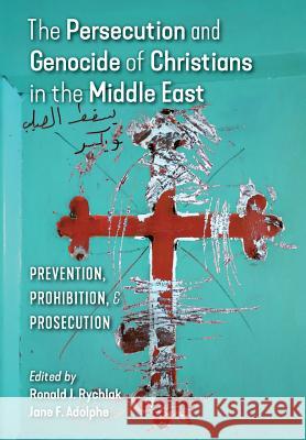 The Persecution and Genocide of Christians in the Middle East: Prevention, Prohibition, & Prosecution Ronald Rychlak Jane F. Adolphe 9781621382812