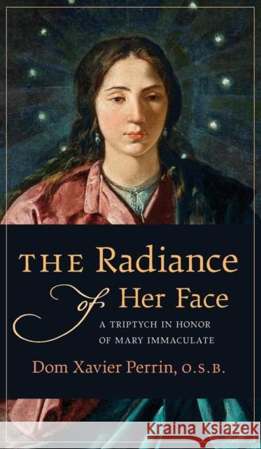 The Radiance of Her Face: A Triptych in Honor of Mary Immaculate Dom Xavier Perrin, Dom Benedict Hardy 9781621383079 Angelico Press/Second Spring