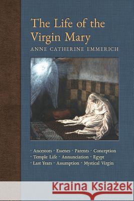 The Life of the Virgin Mary: Ancestors, Essenes, Parents, Conception, Birth, Temple Life, Wedding, Annunciation, Visitation, Shepherds, Three Kings Anne Catherine Emmerich James Richard Wetmore 9781621383819 Angelico Press