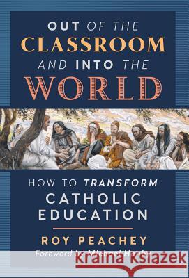Out of the Classroom and into the World: How to Transform Catholic Education Peachey, Roy 9781621383956 Angelico Press/Second Spring