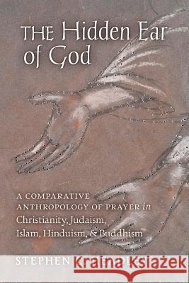 The Hidden Ear of God: A Comparative Anthropology of Prayer in Christianity, Judaism, Islam, Hinduism, and Buddhism Stephen C. Headley 9781621384045