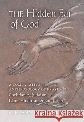The Hidden Ear of God: A Comparative Anthropology of Prayer in Christianity, Judaism, Islam, Hinduism, and Buddhism Stephen C. Headley 9781621384052