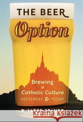 The Beer Option: Brewing a Catholic Culture, Yesterday & Today R. Jared Staudt 9781621384151 Angelico Press