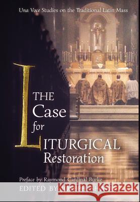 The Case for Liturgical Restoration: Una Voce Studies on the Traditional Latin Mass Joseph Shaw Raymond Cardinal Burke 9781621384410