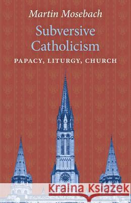 Subversive Catholicism: Papacy, Liturgy, Church Martin Mosebach 9781621384434 Angelico Press