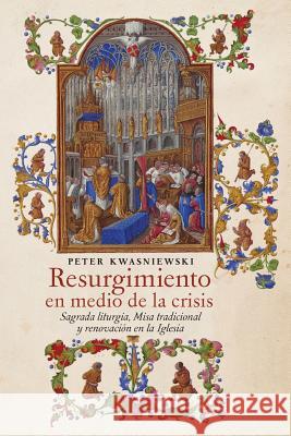 Resurgimiento en medio de la crisis: Sagrada liturgia, Misa tradicional y renovación en la Iglesia (Spanish edition) Kwasniewski, Peter 9781621384526