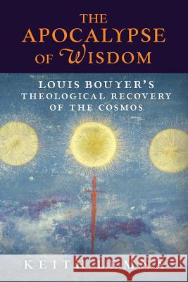 The Apocalypse of Wisdom: Louis Bouyer's Theological Recovery of the Cosmos Keith Lemna   9781621384717 Angelico Press