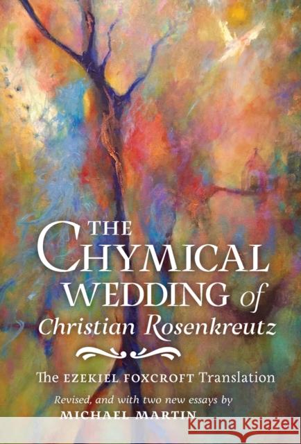 The Chymical Wedding of Christian Rosenkreutz: The Ezekiel Foxcroft translation revised, and with two new essays by Michael Martin Johann Valentin Andreae Michael Martin 9781621384786 Angelico Press