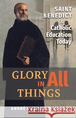 Glory in All Things: St Benedict & Catholic Education Today Andre Gushurst-Moore 9781621385066 Angelico Press