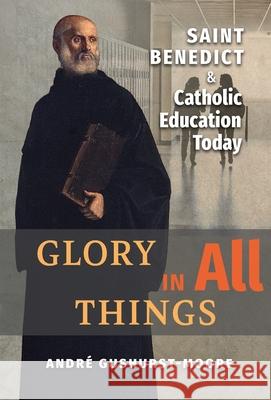Glory in All Things: St Benedict & Catholic Education Today Andre Gushurst-Moore 9781621385073 Angelico Press