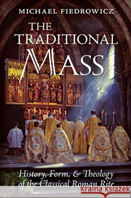 The Traditional Mass: History, Form, and Theology of the Classical Roman Rite Michael Fiedrowicz Rose Pfeifer 9781621385240