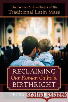Reclaiming Our Roman Catholic Birthright: The Genius and Timeliness of the Traditional Latin Mass Peter Kwasniewski 9781621385356 Angelico Press