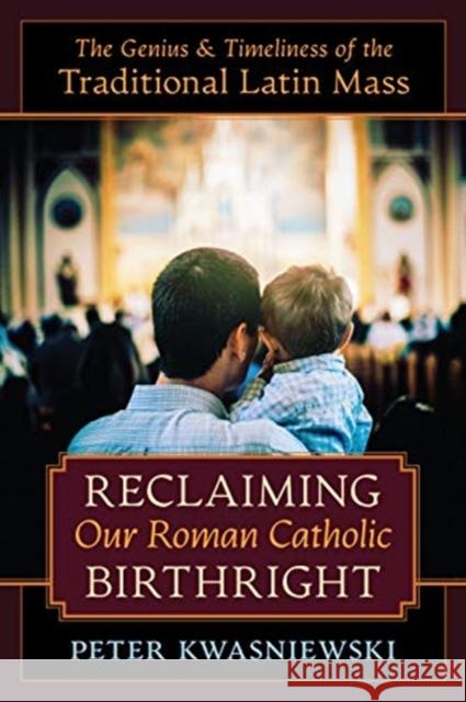 Reclaiming Our Roman Catholic Birthright: The Genius and Timeliness of the Traditional Latin Mass Peter Kwasniewski 9781621385363 Angelico Press