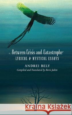 Between Crisis and Catastrophe: Lyrical and Mystical Essays Andrei Bely Boris Jakim Boris Jakim 9781621385714