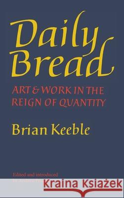 Daily Bread: Art and Work in the Reign of Quantity Brian Keeble Andrew Frisardi Andrew Frisardi 9781621385745 Angelico Press