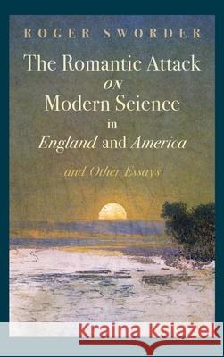 Romantic Attack on Modern Science in England and America & Other Essays Roger Sworder 9781621386124 Angelico PR