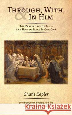 Through, With, and In Him: The Prayer Life of Jesus and How to Make It Our Own Shane Kapler Mike Aquilina Kevin Vost 9781621386216