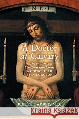 A Doctor at Calvary: The Passion of Our Lord Jesus Christ as Described by a Surgeon Pierre Barbet 9781621387022 Angelico Press