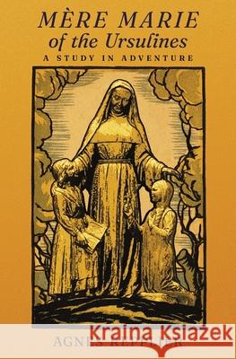 Mère Marie of the Ursulines: A Study in Adventure Repplier, Agnes 9781621387367 Angelico Press