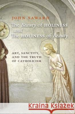 The Beauty of Holiness and the Holiness of Beauty: Art, Sanctity, and the Truth of Catholicism John Saward Sheridan Gilley 9781621387381 Angelico Press