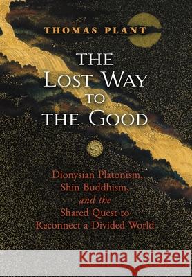 The Lost Way to the Good: Dionysian Platonism, Shin Buddhism, and the Shared Quest to Reconnect a Divided World Thomas Plant 9781621387916 Angelico Press