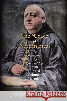 The Grace of Nothingness: Navigating the Spiritual Life with Blessed Columba Marmion Cassian Koenemann 9781621388098 Angelico Press