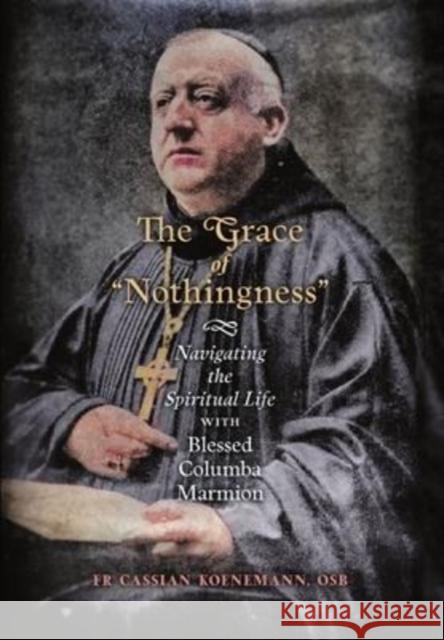 The Grace of Nothingness: Navigating the Spiritual Life with Blessed Columba Marmion Cassian Koenemann 9781621388104 Angelico Press