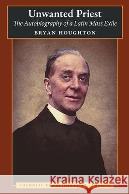 Unwanted Priest: The Autobiography of a Latin Mass Exile Bryan Houghton Gerard Deighan 9781621388111 Angelico Press