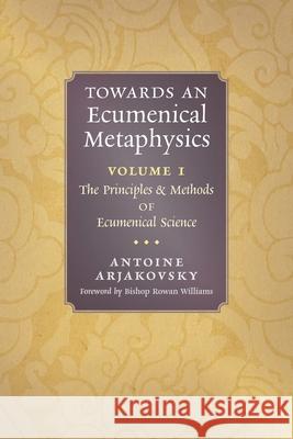 Towards an Ecumenical Metaphysics, Volume 1: The Principles and Methods of Ecumenical Science Antoine Arjakovsky Rowan Williams 9781621388197 Angelico Press