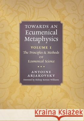 Towards an Ecumenical Metaphysics, Volume 1: The Principles and Methods of Ecumenical Science Antoine Arjakovsky Rowan Williams 9781621388203 Angelico Press